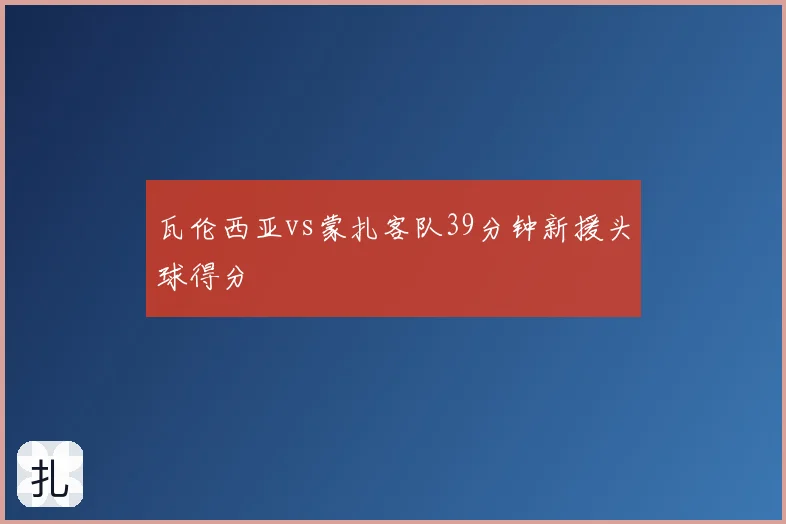 瓦伦西亚vs蒙扎客队39分钟新援头球得分